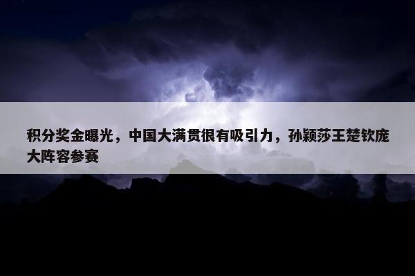 积分奖金曝光，中国大满贯很有吸引力，孙颖莎王楚钦庞大阵容参赛