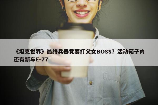 《坦克世界》最终兵器竟要打父女BOSS？活动箱子内还有新车E-77