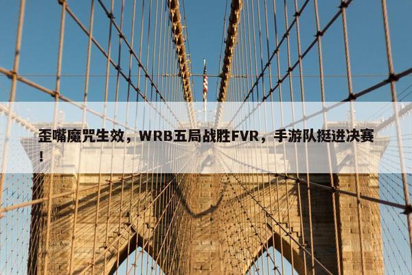 歪嘴魔咒生效，WRB五局战胜FVR，手游队挺进决赛！