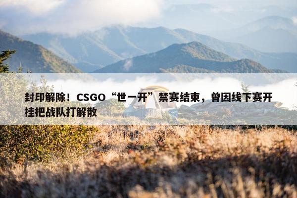 封印解除！CSGO“世一开”禁赛结束，曾因线下赛开挂把战队打解散