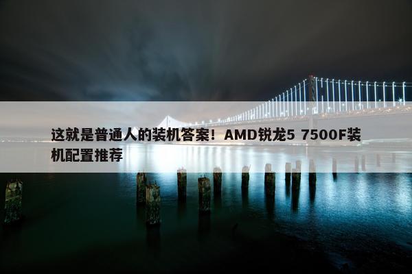 这就是普通人的装机答案！AMD锐龙5 7500F装机配置推荐