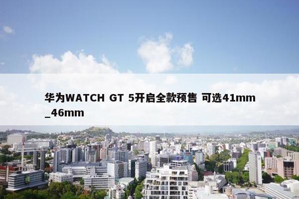 华为WATCH GT 5开启全款预售 可选41mm_46mm