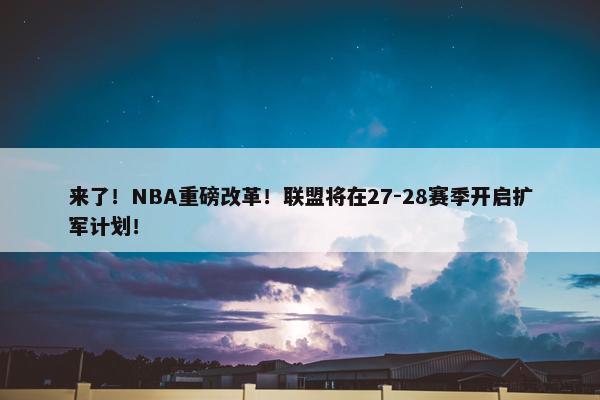 来了！NBA重磅改革！联盟将在27-28赛季开启扩军计划！