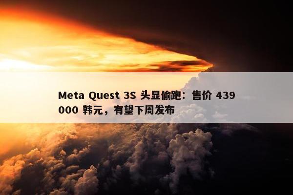 Meta Quest 3S 头显偷跑：售价 439000 韩元，有望下周发布