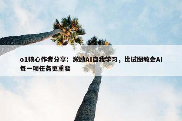 o1核心作者分享：激励AI自我学习，比试图教会AI每一项任务更重要