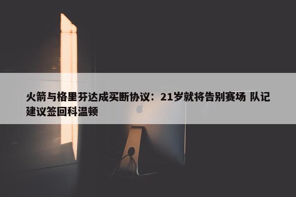 火箭与格里芬达成买断协议：21岁就将告别赛场 队记建议签回科温顿