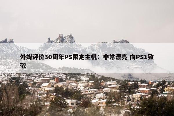 外媒评价30周年PS限定主机：非常漂亮 向PS1致敬