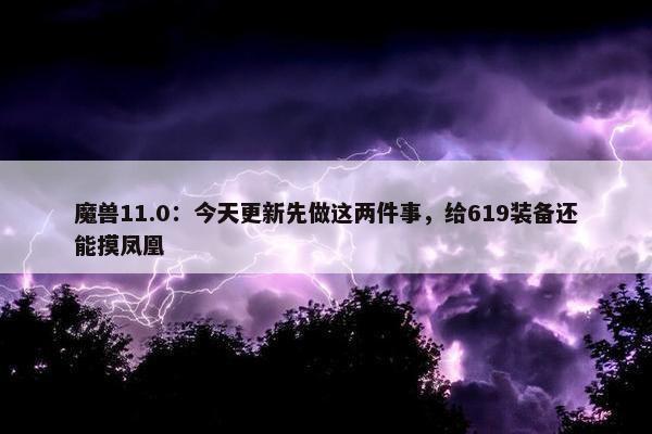 魔兽11.0：今天更新先做这两件事，给619装备还能摸凤凰