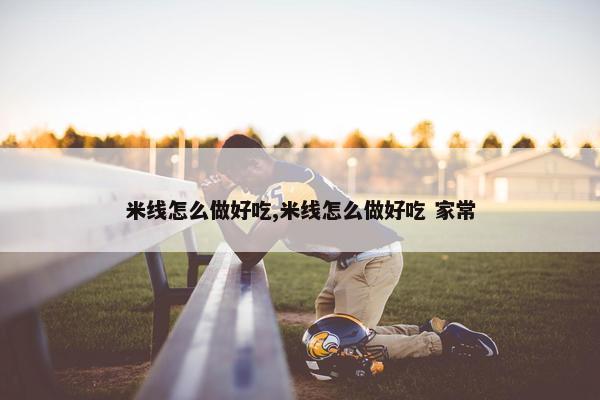 米线怎么做好吃,米线怎么做好吃 家常