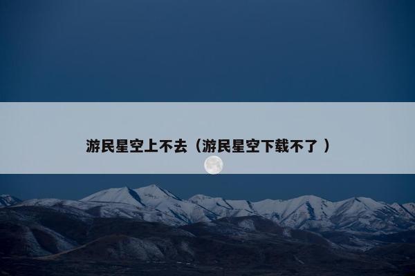 游民星空上不去（游民星空下载不了 ）