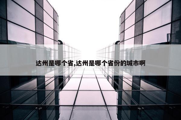 达州是哪个省,达州是哪个省份的城市啊