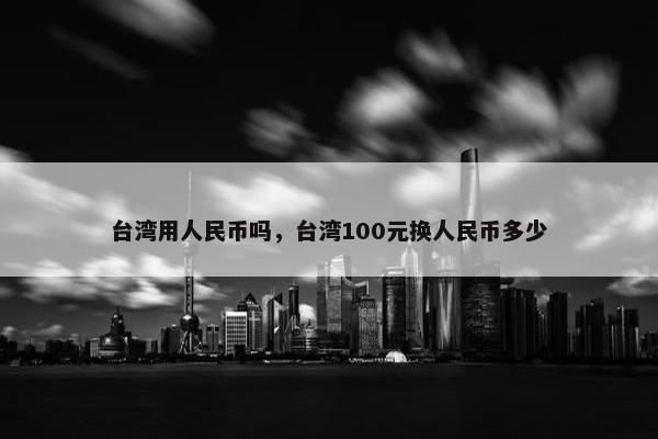 台湾用人民币吗，台湾100元换人民币多少