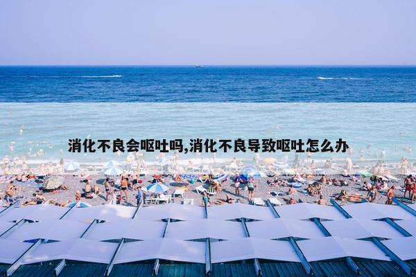 消化不良会呕吐吗,消化不良导致呕吐怎么办