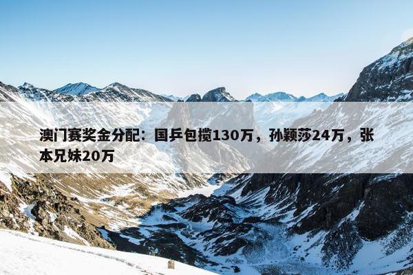 澳门赛奖金分配：国乒包揽130万，孙颖莎24万，张本兄妹20万