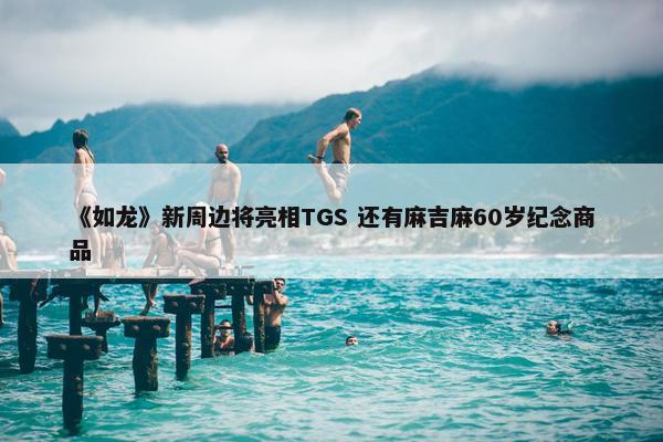 《如龙》新周边将亮相TGS 还有麻吉麻60岁纪念商品