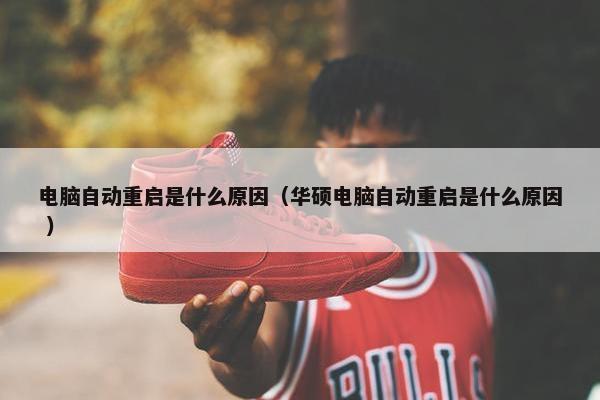 电脑自动重启是什么原因（华硕电脑自动重启是什么原因 ）