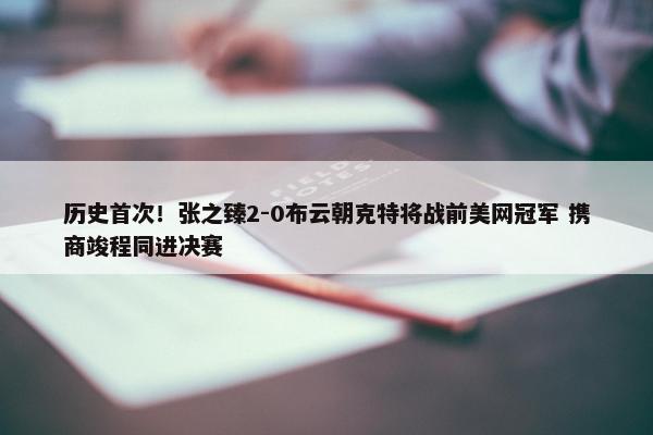 历史首次！张之臻2-0布云朝克特将战前美网冠军 携商竣程同进决赛