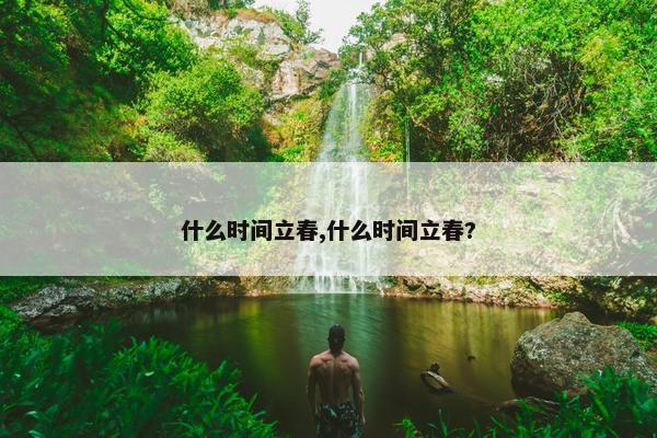 什么时间立春,什么时间立春?