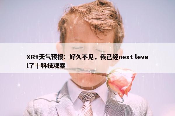 XR+天气预报：好久不见，我已经next level了｜科技观察