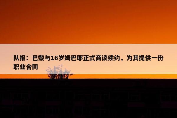 队报：巴黎与16岁姆巴耶正式商谈续约，为其提供一份职业合同