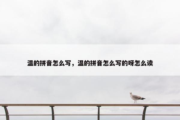 温的拼音怎么写，温的拼音怎么写的呀怎么读