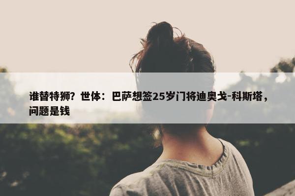 谁替特狮？世体：巴萨想签25岁门将迪奥戈-科斯塔，问题是钱