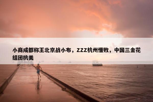 小商成都称王北京战小布，ZZZ杭州惜败，中国三金花组团抗美