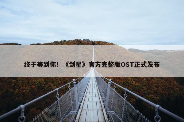 终于等到你！《剑星》官方完整版OST正式发布