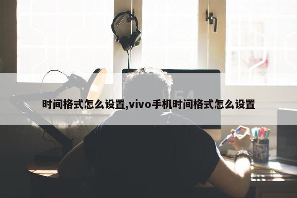 时间格式怎么设置,vivo手机时间格式怎么设置