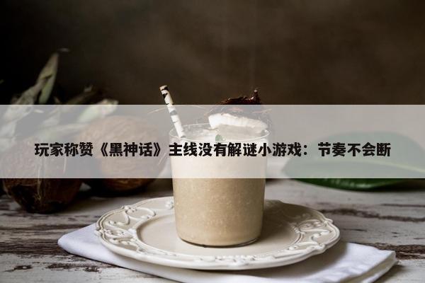 玩家称赞《黑神话》主线没有解谜小游戏：节奏不会断