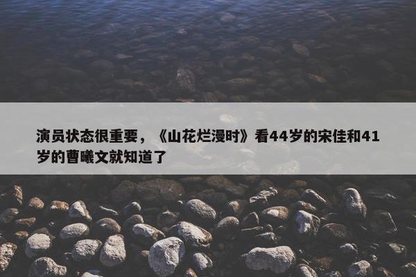 演员状态很重要，《山花烂漫时》看44岁的宋佳和41岁的曹曦文就知道了