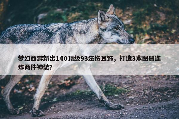 梦幻西游新出140顶级93法伤耳饰，打造3本图册连炸两件神装？