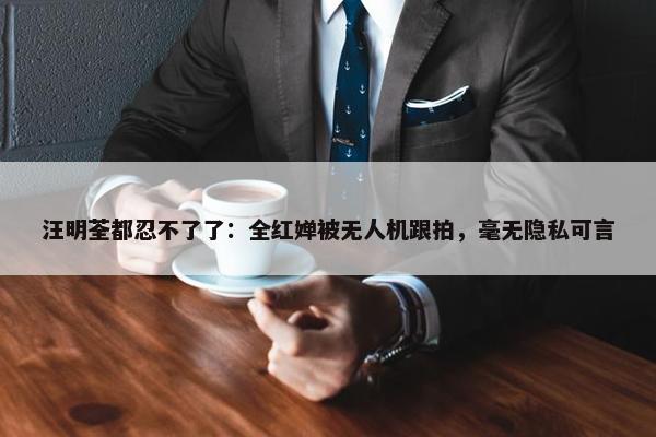 汪明荃都忍不了了：全红婵被无人机跟拍，毫无隐私可言