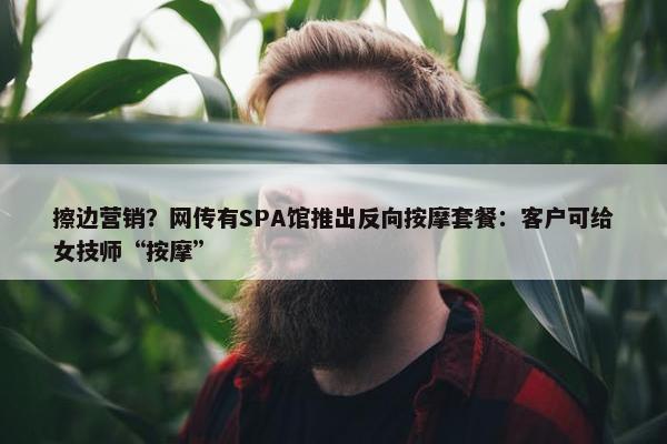 擦边营销？网传有SPA馆推出反向按摩套餐：客户可给女技师“按摩”