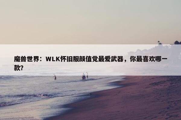 魔兽世界：WLK怀旧服颜值党最爱武器，你最喜欢哪一款？