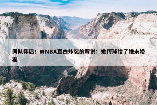 同队伴侣！WNBA直白炸裂的解说：她传球给了她未婚妻