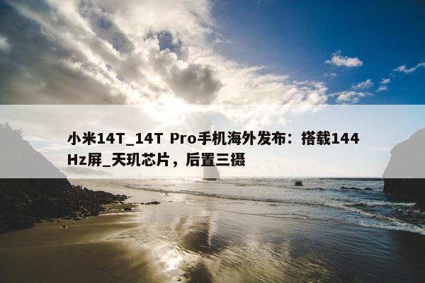 小米14T_14T Pro手机海外发布：搭载144Hz屏_天玑芯片，后置三摄