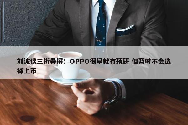 刘波谈三折叠屏：OPPO很早就有预研 但暂时不会选择上市