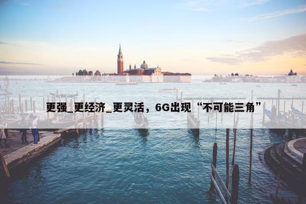 更强_更经济_更灵活，6G出现“不可能三角”