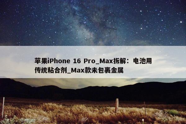 苹果iPhone 16 Pro_Max拆解：电池用传统粘合剂_Max款未包裹金属