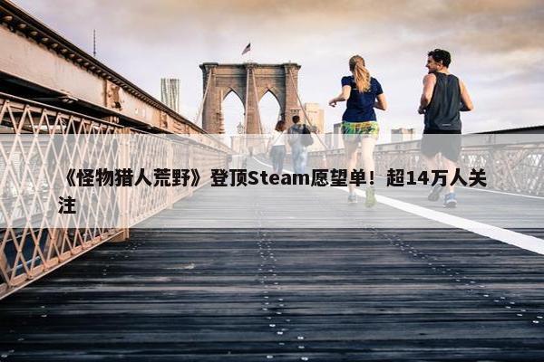 《怪物猎人荒野》登顶Steam愿望单！超14万人关注