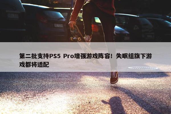 第二批支持PS5 Pro增强游戏阵容！失眠组旗下游戏都将适配