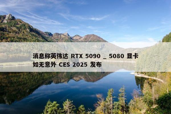 消息称英伟达 RTX 5090 _ 5080 显卡如无意外 CES 2025 发布