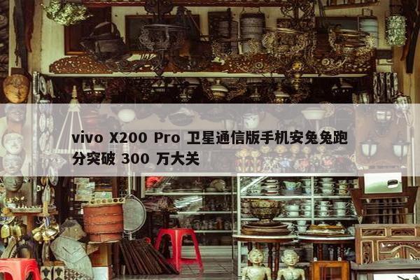 vivo X200 Pro 卫星通信版手机安兔兔跑分突破 300 万大关