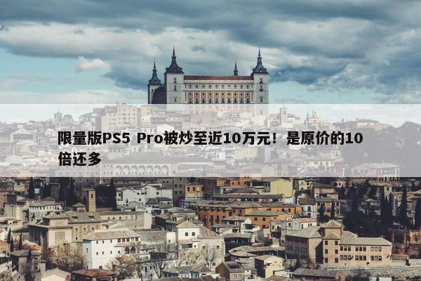 限量版PS5 Pro被炒至近10万元！是原价的10倍还多