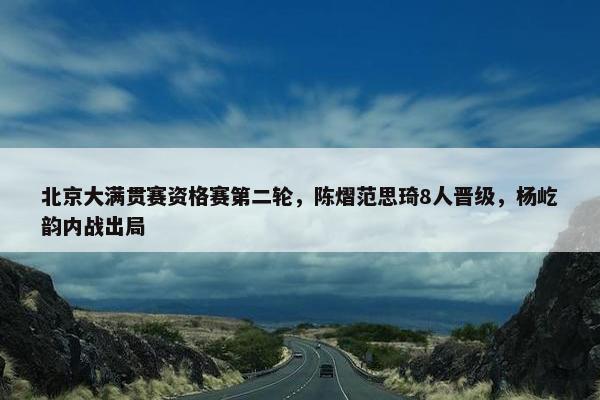 北京大满贯赛资格赛第二轮，陈熠范思琦8人晋级，杨屹韵内战出局