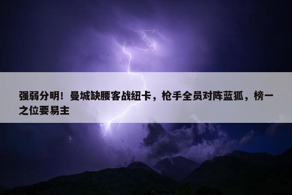 强弱分明！曼城缺腰客战纽卡，枪手全员对阵蓝狐，榜一之位要易主