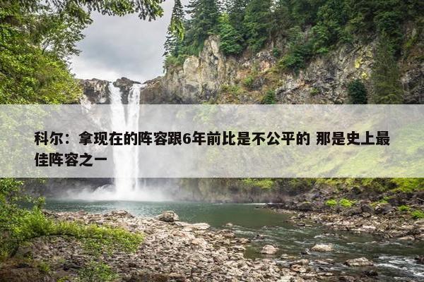 科尔：拿现在的阵容跟6年前比是不公平的 那是史上最佳阵容之一