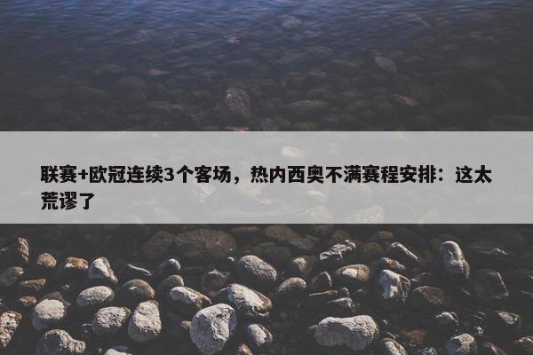 联赛+欧冠连续3个客场，热内西奥不满赛程安排：这太荒谬了