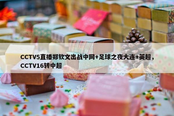 CCTV5直播郑钦文出战中网+足球之夜大连+英超，CCTV16转中超